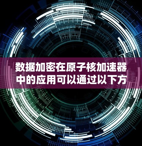 数据加密在原子核加速器中的应用可以通过以下方法实现 数据加密在原子核加速器中的应用可以通过以下方法实现