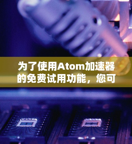 为了使用Atom加速器的免费试用功能，您可以按照以下步骤操作