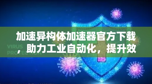 加速异构体加速器官方下载,助力工业自动化,提升效率与安全 加速异构体加速器官方下载,助力工业自动化,提升效率与安全