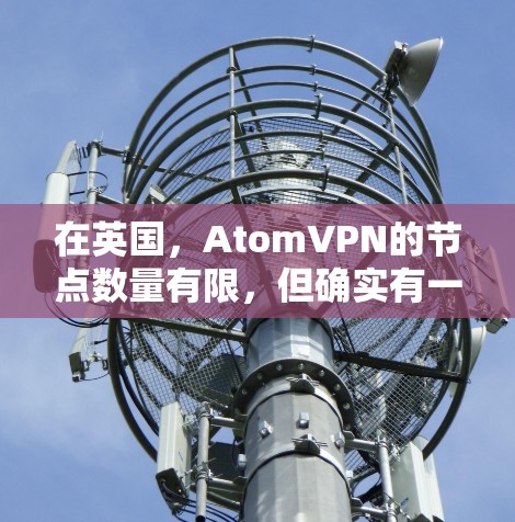 在英国，AtomVPN的节点数量有限，但确实有一些类似产品和社区支持用户的需求。以下是关于AtomVPN在英国的情况的详细总结