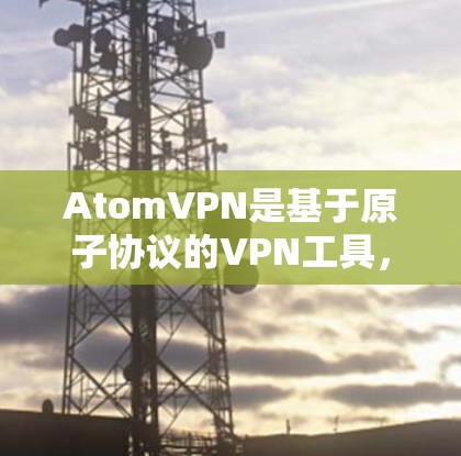 AtomVPN是基于原子协议的VPN工具，旨在提供安全、可靠和高效的网络连接。以下是关于AtomVPN体验版的一些关键信息