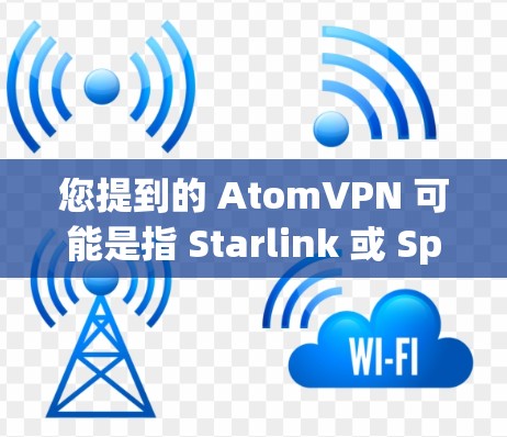 您提到的 AtomVPN 可能是指 Starlink 或 SpaceVPN,这两种都是基于 Starlink 或 SpaceNet 签mium协议的VPN服务,但它们在功能、价格和使用方式上有所不同 您提到的 AtomVPN 可能是指 Starlink 或 SpaceVPN,这两种都是基于 Starlink 或 SpaceNet 签mium协议的VPN服务,但它们在功能、价格和使用方式上有所不同