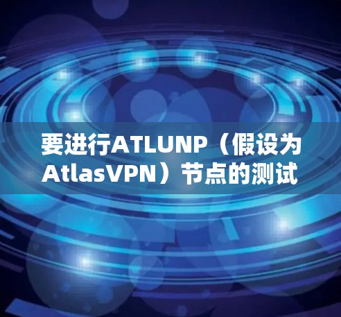 要进行ATLUNP（假设为AtlasVPN）节点的测试，您可以按照以下步骤进行