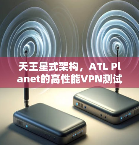 天王星式架构,ATL Planet的高性能VPN测试 天王星式架构,ATL Planet的高性能VPN测试