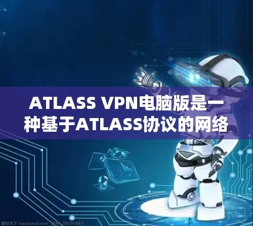 ATLASS VPN电脑版是一种基于ATLASS协议的网络服务，主要用于提供VPN连接。以下是关于ATLASS VPN电脑版的一些关键信息和特点