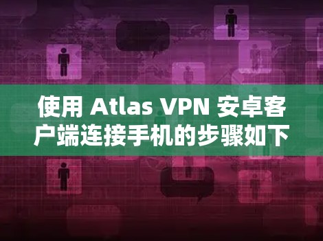 使用 Atlas VPN 安卓客户端连接手机的步骤如下