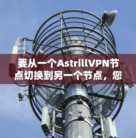 要从一个AstrillVPN节点切换到另一个节点，您可以按照以下步骤操作