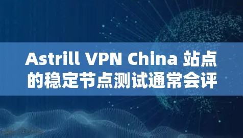 Astrill VPN China 站点的稳定节点测试通常会评估其在以下方面的能力 Astrill VPN China 站点的稳定节点测试通常会评估其在以下方面的能力