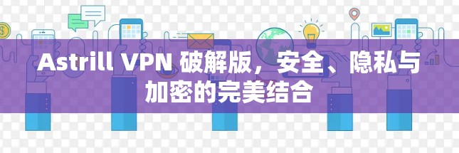 Astrill VPN 破解版,安全、隐私与加密的完美结合 Astrill VPN 破解版,安全、隐私与加密的完美结合