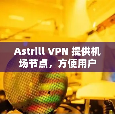 Astrill VPN 提供机场节点,方便用户在机场访问网络资源,以下是一些主要的机场节点和推荐的线路 Astrill VPN 提供机场节点,方便用户在机场访问网络资源,以下是一些主要的机场节点和推荐的线路