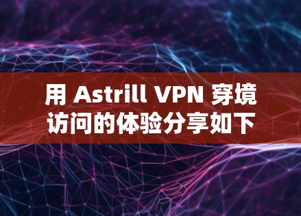 用 Astrill VPN 穿境访问的体验分享如下 用 Astrill VPN 穿境访问的体验分享如下