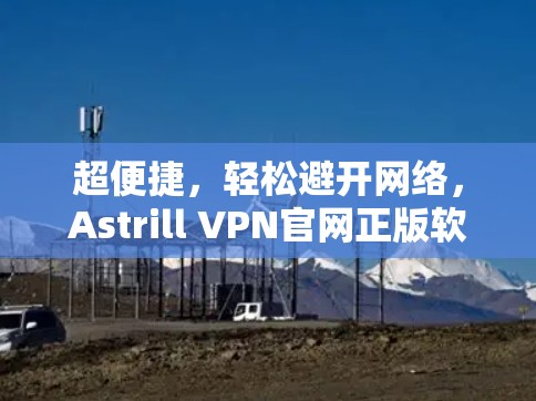 超便捷,轻松避开网络,Astrill VPN官网正版软件推荐 超便捷,轻松避开网络,Astrill VPN官网正版软件推荐