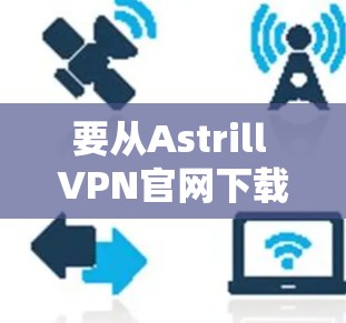 要从Astrill VPN官网下载并安装,建议您先访问其官方网站并按照以下步骤操作 要从Astrill VPN官网下载并安装,建议您先访问其官方网站并按照以下步骤操作