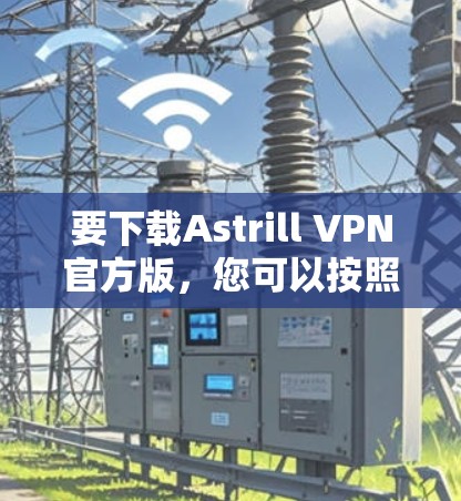 要下载Astrill VPN官方版，您可以按照以下步骤进行操作