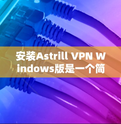 安装Astrill VPN Windows版是一个简单且快速的过程，一旦安装成功，你就可以轻松访问VPN服务。以下是一个详细的安装步骤指南