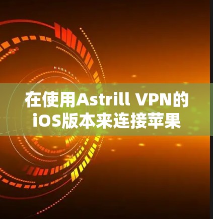 在使用Astrill VPN的iOS版本来连接苹果VPN时,以下是一些关键步骤和注意事项 在使用Astrill VPN的iOS版本来连接苹果VPN时,以下是一些关键步骤和注意事项