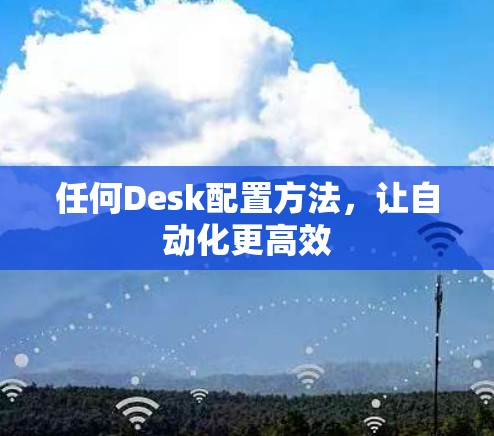 任何Desk配置方法,让自动化更高效 任何Desk配置方法,让自动化更高效