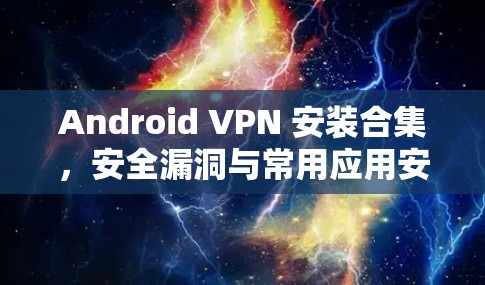 Android VPN 安装合集,安全漏洞与常用应用安装指南 Android VPN 安装合集,安全漏洞与常用应用安装指南