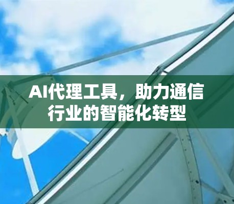 AI代理工具，助力通信行业的智能化转型