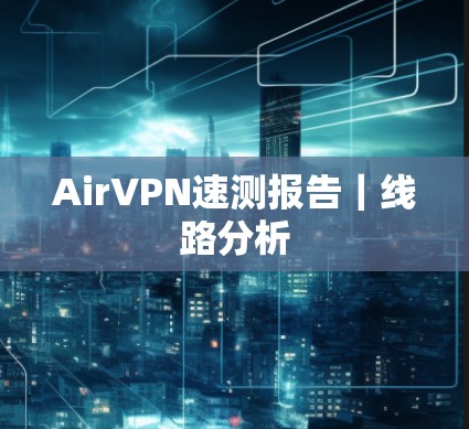 AirVPN速测报告|线路分析 AirVPN速测报告|线路分析