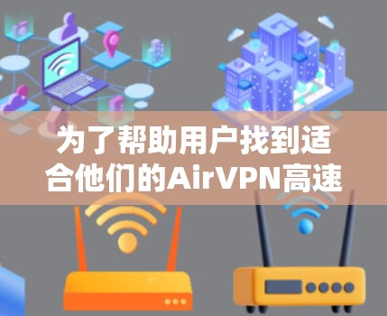 为了帮助用户找到适合他们的AirVPN高速线路,以下是详细的步骤和建议 为了帮助用户找到适合他们的AirVPN高速线路,以下是详细的步骤和建议