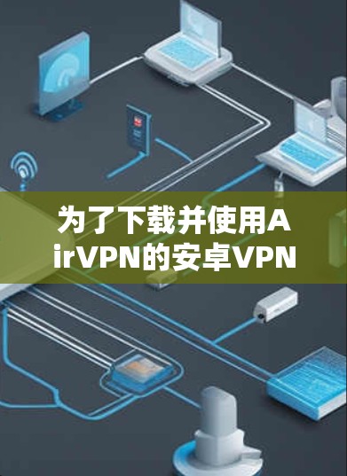 为了下载并使用AirVPN的安卓VPN工具,以下是一步步的指南 为了下载并使用AirVPN的安卓VPN工具,以下是一步步的指南