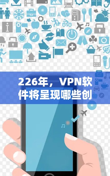 226年，VPN软件将呈现哪些创新和趋势？以下是一个详细的解析