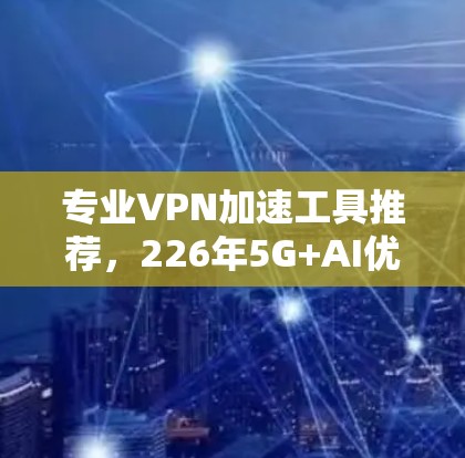 专业VPN加速工具推荐,226年5G+AI优化的云网络解决方案 专业VPN加速工具推荐,226年5G+AI优化的云网络解决方案