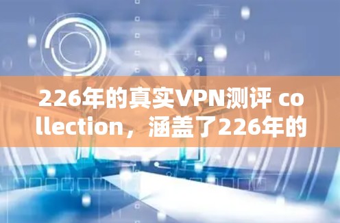 226年的真实VPN测评 collection，涵盖了226年的技术趋势、用户反馈、平台评价、安全性分析以及未来趋势预测。以下是一份详细的226年VPN测评指南，供您参考