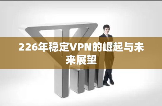 226年稳定VPN的崛起与未来展望 226年稳定VPN的崛起与未来展望