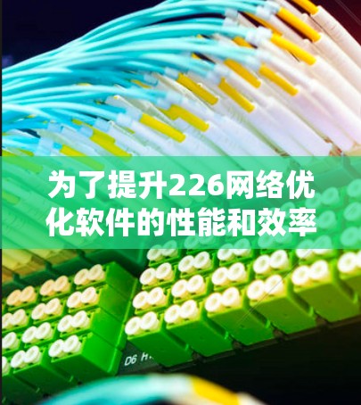 为了提升226网络优化软件的性能和效率,您可以按照以下步骤进行规划和实施 为了提升226网络优化软件的性能和效率,您可以按照以下步骤进行规划和实施