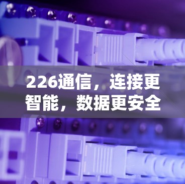226通信,连接更智能,数据更安全 226通信,连接更智能,数据更安全