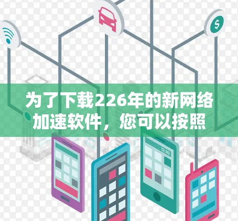为了下载226年的新网络加速软件,您可以按照以下步骤进行选择和下载 为了下载226年的新网络加速软件,您可以按照以下步骤进行选择和下载