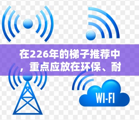 在226年的梯子推荐中,重点应放在环保、耐用和适应复杂环境的产品上。以下是推荐的梯子类型和产品 在226年的梯子推荐中,重点应放在环保、耐用和适应复杂环境的产品上。以下是推荐的梯子类型和产品
