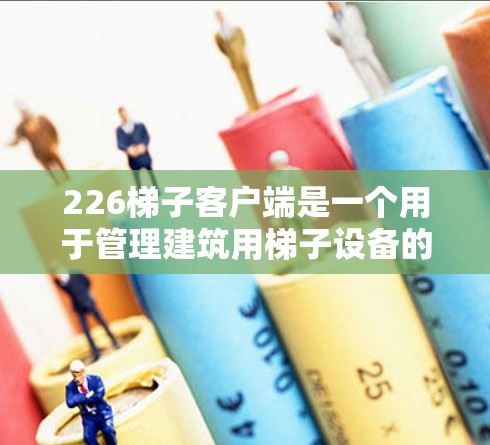 226梯子客户端是一个用于管理建筑用梯子设备的软件,旨在为用户提供全面的设备管理、维护和故障处理功能。以下是关于该工具的详细总结 226梯子客户端是一个用于管理建筑用梯子设备的软件,旨在为用户提供全面的设备管理、维护和故障处理功能。以下是关于该工具的详细总结