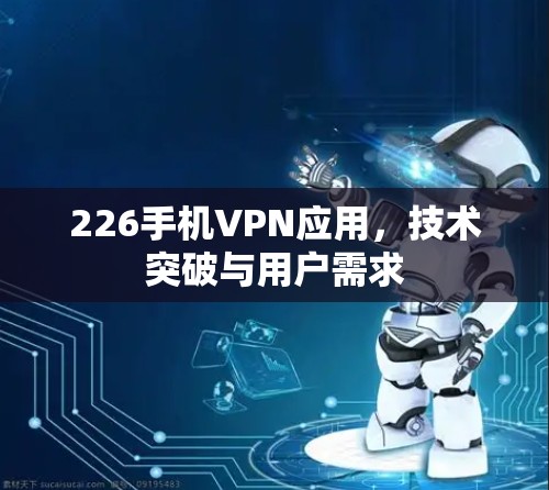 226手机VPN应用,技术突破与用户需求 226手机VPN应用,技术突破与用户需求
