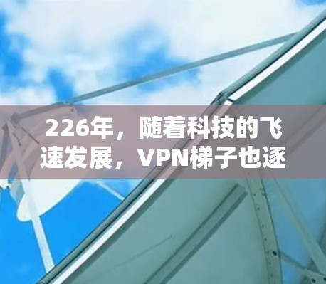 226年,随着科技的飞速发展,VPN梯子也逐渐成为用户选择网络连接的重要工具之一。以下是226年热门VPN梯子的体验和推荐 226年,随着科技的飞速发展,VPN梯子也逐渐成为用户选择网络连接的重要工具之一。以下是226年热门VPN梯子的体验和推荐