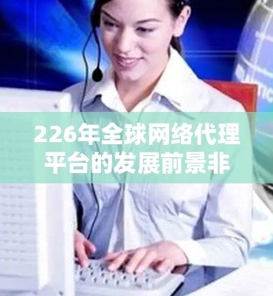 226年全球网络代理平台的发展前景非常广阔，尤其是在云计算、人工智能、大数据、虚拟化技术和用户体验等技术的推动下，这个领域将继续迎来新的挑战和机遇。以下是一些关于226年全球网络代理平台的分析和展望