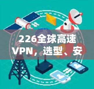 226全球高速VPN,选型、安全性与价格的平衡 226全球高速VPN,选型、安全性与价格的平衡