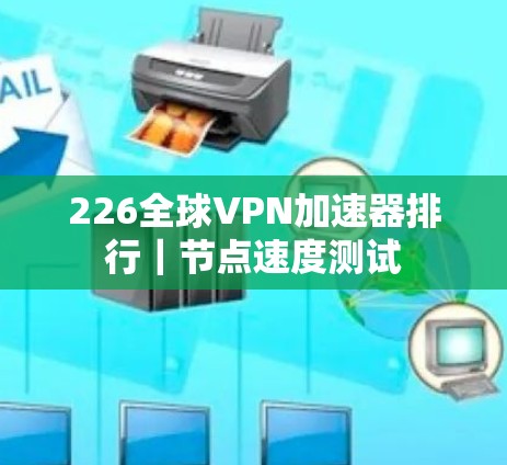 226全球VPN加速器排行|节点速度测试 226全球VPN加速器排行|节点速度测试