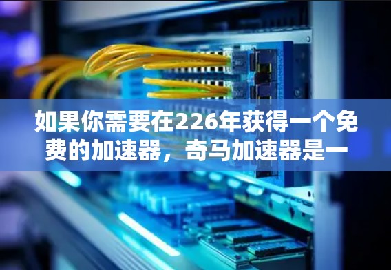 如果你需要在226年获得一个免费的加速器,奇马加速器是一个非常推荐的选择。以下是详细的步骤,帮助你快速安装并开始加速应用 如果你需要在226年获得一个免费的加速器,奇马加速器是一个非常推荐的选择。以下是详细的步骤,帮助你快速安装并开始加速应用