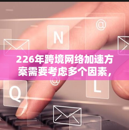 226年跨境网络加速方案需要考虑多个因素，包括网络基础设施、本地网络优化、隐私保护、支持服务以及未来发展趋势。以下是一个综合性的方案框架，旨在帮助实现跨境网络加速