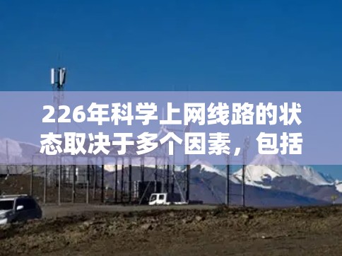 226年科学上网线路的状态取决于多个因素，包括技术进步、网络扩展、数据传输能力和数据安全等。以下是一个综合考虑的关键点