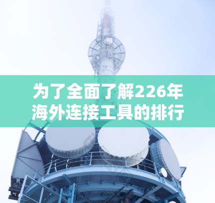 为了全面了解226年海外连接工具的排行,以下是一个有序的梳理和总结 为了全面了解226年海外连接工具的排行,以下是一个有序的梳理和总结