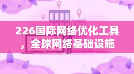 226国际网络优化工具,全球网络基础设施的未来挑战与解决方案 226国际网络优化工具,全球网络基础设施的未来挑战与解决方案