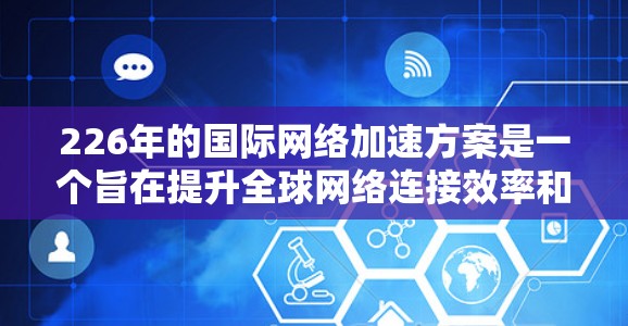 226年的国际网络加速方案是一个旨在提升全球网络连接效率和用户体验的宏伟计划。以下是该方案的详细分析 226年的国际网络加速方案是一个旨在提升全球网络连接效率和用户体验的宏伟计划。以下是该方案的详细分析