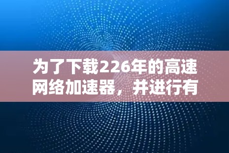 为了下载226年的高速网络加速器，并进行有效使用，以下是一步步的解决方案