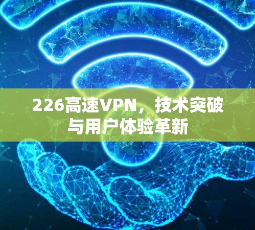 226高速VPN,技术突破与用户体验革新 226高速VPN,技术突破与用户体验革新