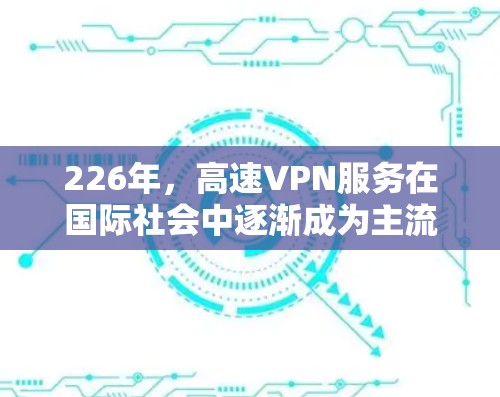 226年，高速VPN服务在国际社会中逐渐成为主流，尤其是国内市场。以下是一个详细的226年国内高速VPN服务使用指南，帮助用户高效、安全地使用这些服务