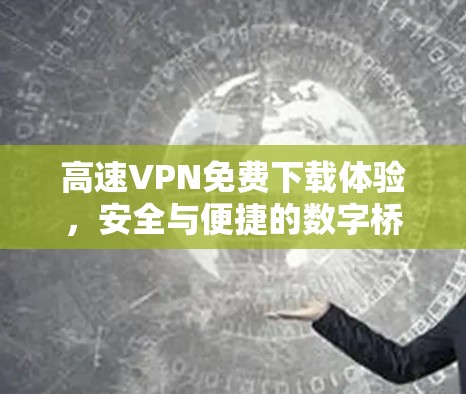高速VPN免费下载体验，安全与便捷的数字桥梁